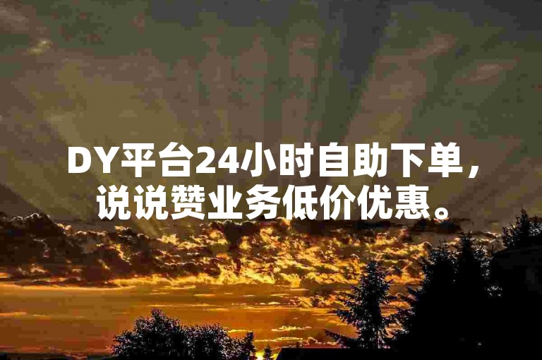 DY平台24小时自助下单，说说赞业务低价优惠。