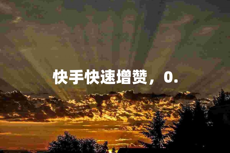 快手快速增赞，0.5元即可获100赞。