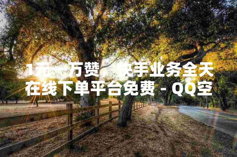 1元一万赞，快手业务全天在线下单平台免费 - QQ空间访问量猛增工具 - KS刷亲密度
