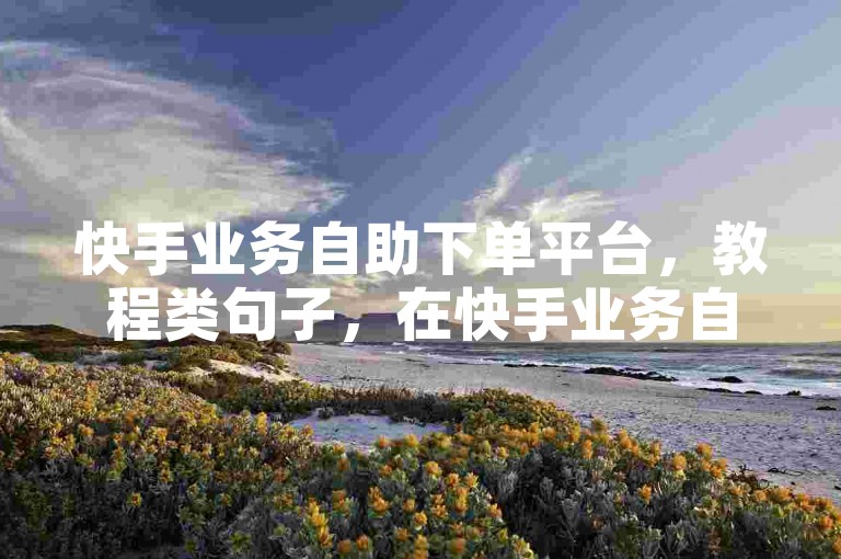 快手业务自助下单平台，教程类句子，在快手业务自助平台，用户可轻松下单提升粉丝和点赞数。