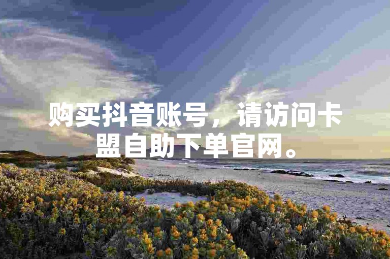 购买抖音账号，请访问卡盟自助下单官网。