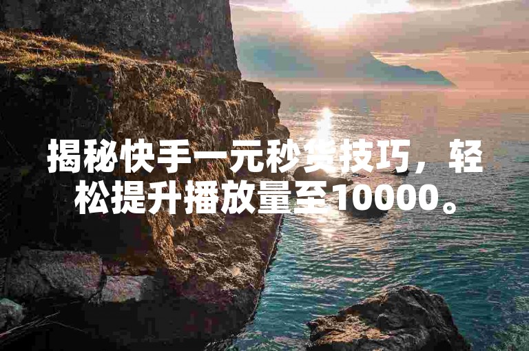 揭秘快手一元秒货技巧，轻松提升播放量至10000。