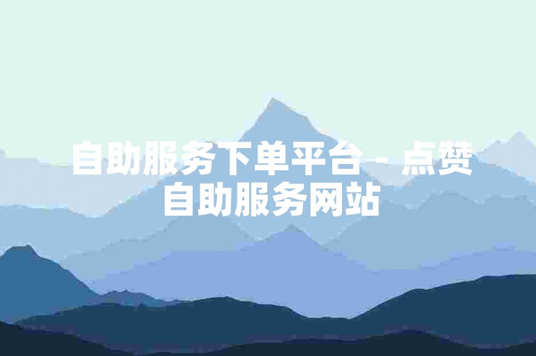 自助服务下单平台 - 点赞自助服务网站