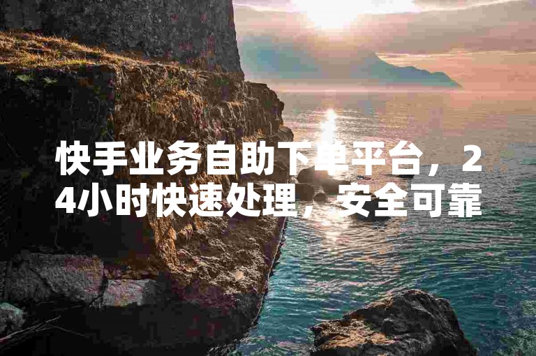 快手业务自助下单平台，24小时快速处理，安全可靠。