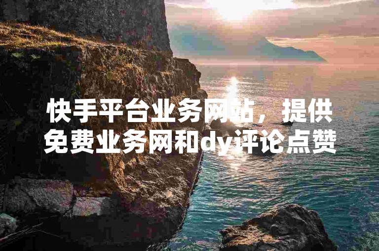 快手平台业务网站，提供免费业务网和dy评论点赞充值服务。