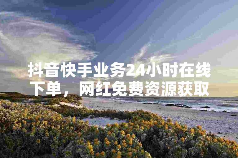 抖音快手业务24小时在线下单，网红免费资源获取。