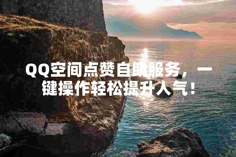 QQ空间点赞自助服务，一键操作轻松提升人气！