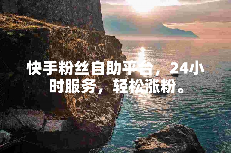 快手粉丝自助平台，24小时服务，轻松涨粉。