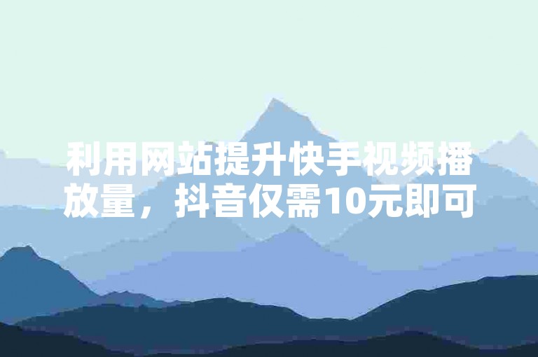 利用网站提升快手视频播放量，抖音仅需10元即可增加1000粉丝。