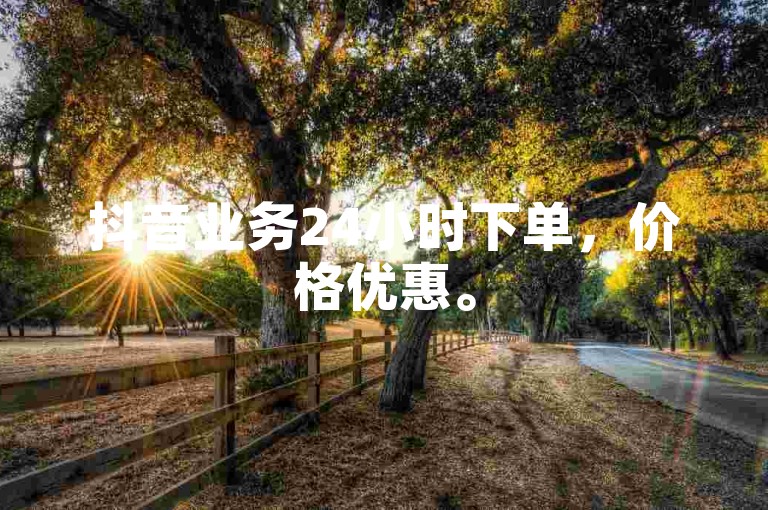 抖音业务24小时下单，价格优惠。