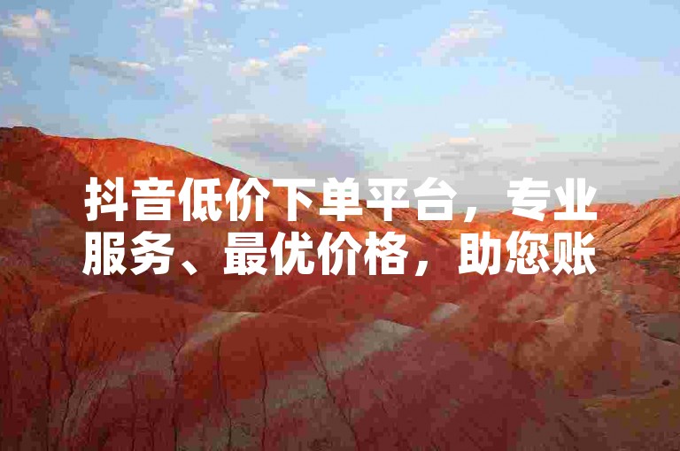 抖音低价下单平台，专业服务、最优价格，助您账号快速走红。