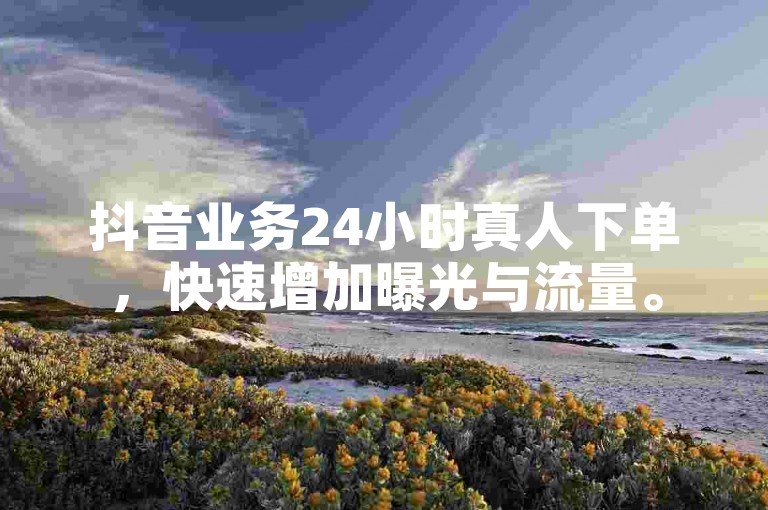 抖音业务24小时真人下单，快速增加曝光与流量。