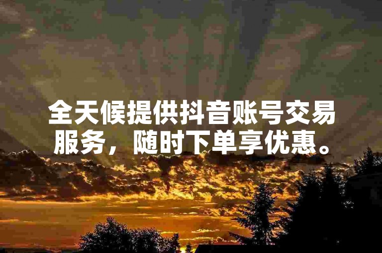 全天候提供抖音账号交易服务，随时下单享优惠。