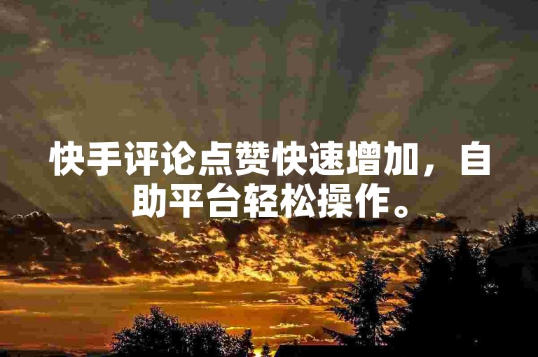 快手评论点赞快速增加，自助平台轻松操作。
