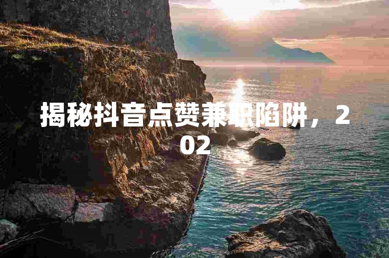 揭秘抖音点赞兼职陷阱，2025年必备防骗技巧！