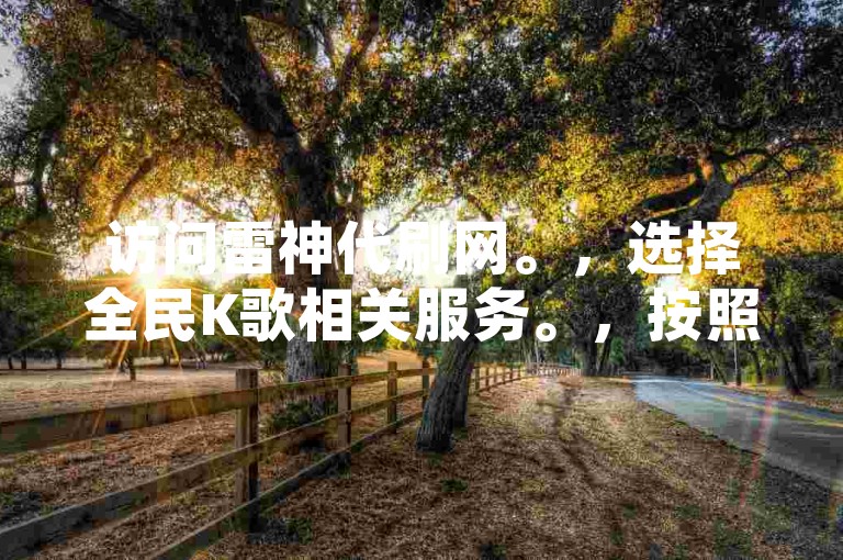 访问雷神代刷网。，选择全民K歌相关服务。，按照提示操作，轻松提升鲜花数量。
