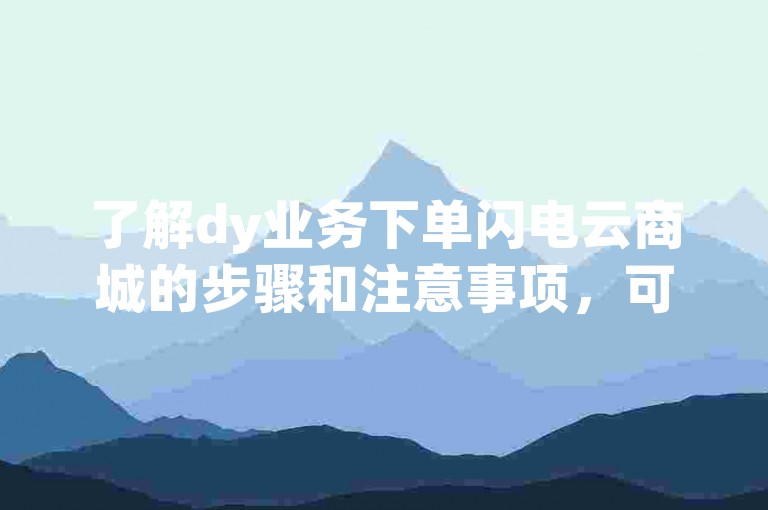 了解dy业务下单闪电云商城的步骤和注意事项，可以提升购买效率。