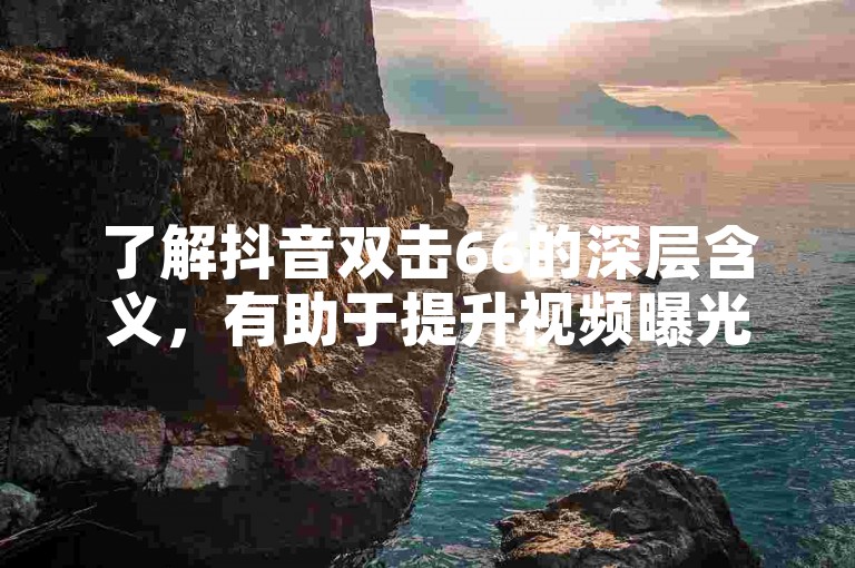了解抖音双击66的深层含义，有助于提升视频曝光率。