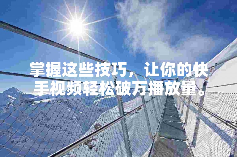 掌握这些技巧，让你的快手视频轻松破万播放量。