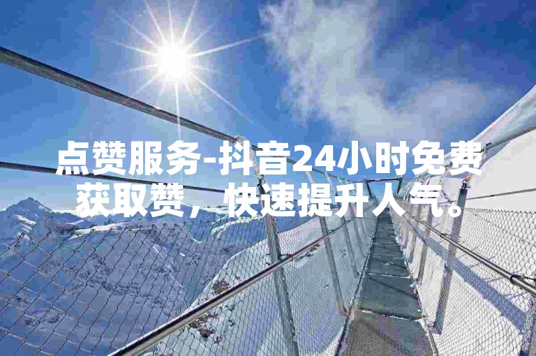 点赞服务-抖音24小时免费获取赞，快速提升人气。