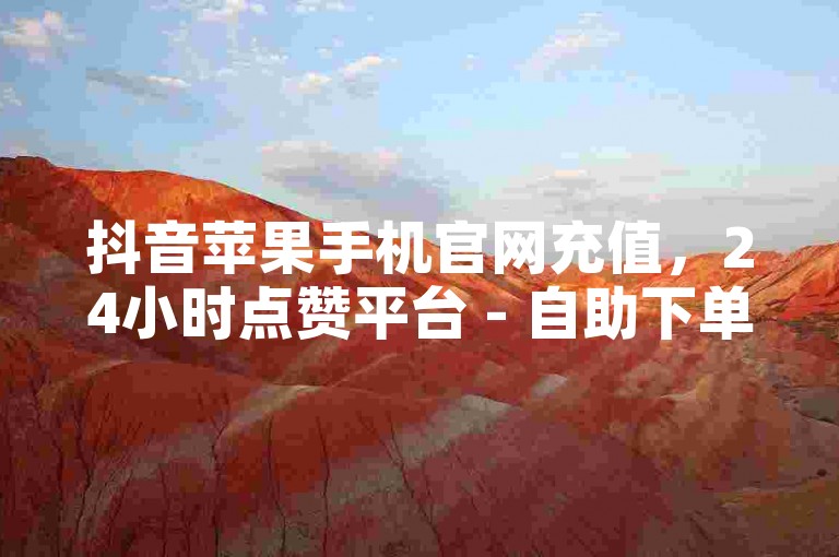 抖音苹果手机官网充值，24小时点赞平台 - 自助下单获赞网站入口。