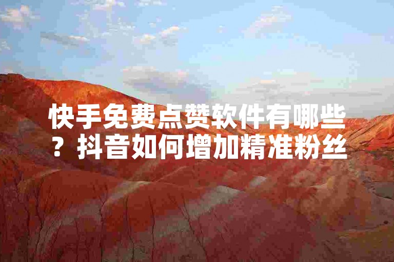 快手免费点赞软件有哪些？抖音如何增加精准粉丝？