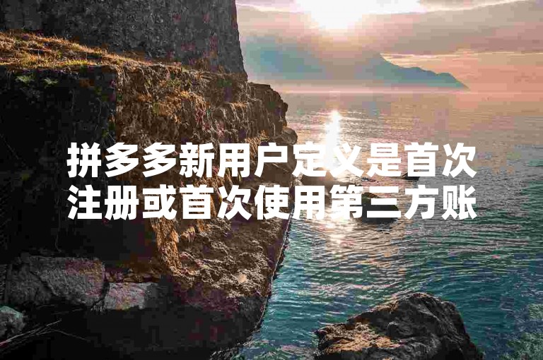拼多多新用户定义是首次注册或首次使用第三方账号关联，且没有参与过任何活动，同时手机未注册过拼多多的用户。