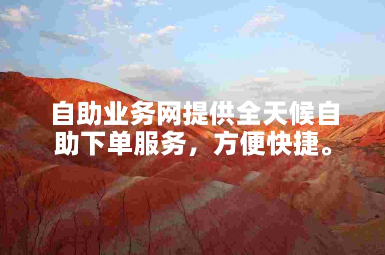 自助业务网提供全天候自助下单服务，方便快捷。