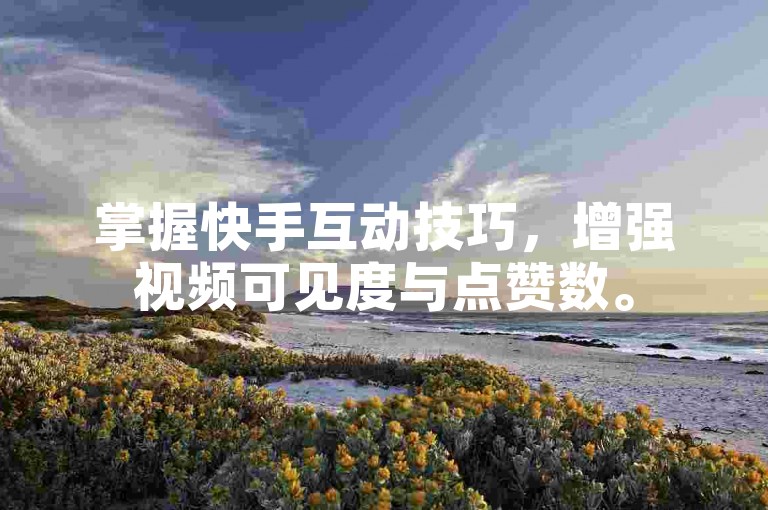掌握快手互动技巧，增强视频可见度与点赞数。