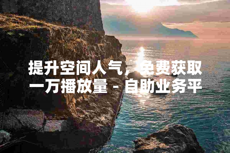 提升空间人气，免费获取一万播放量 - 自助业务平台 - 今日头条账号价值解析