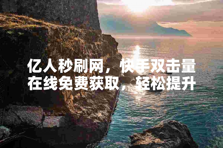 亿人秒刷网，快手双击量在线免费获取，轻松提升曝光。