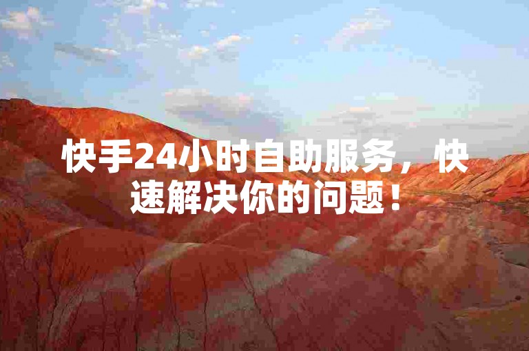 快手24小时自助服务，快速解决你的问题！