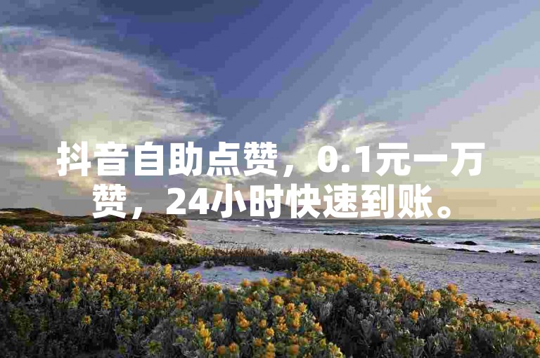抖音自助点赞，0.1元一万赞，24小时快速到账。