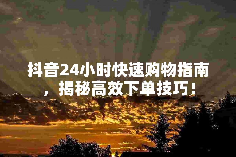 抖音24小时快速购物指南，揭秘高效下单技巧！