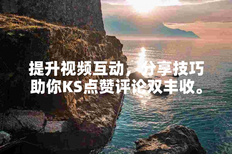 提升视频互动，分享技巧助你KS点赞评论双丰收。