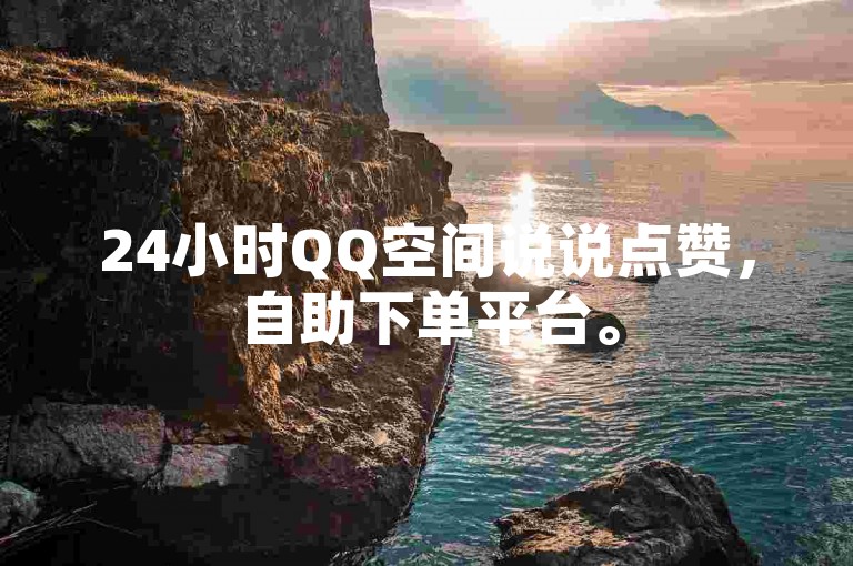 24小时QQ空间说说点赞，自助下单平台。