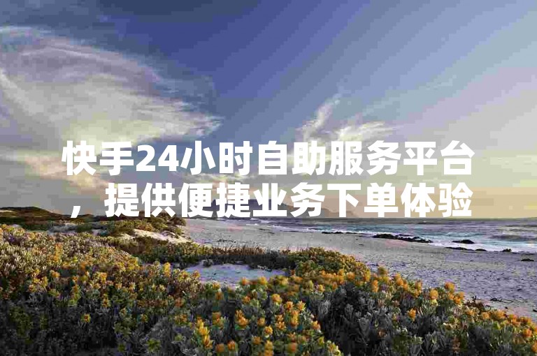快手24小时自助服务平台，提供便捷业务下单体验。