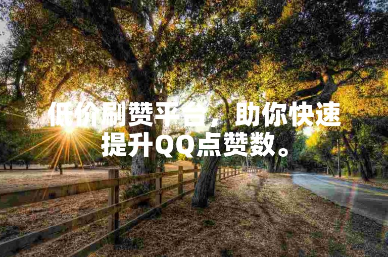 低价刷赞平台，助你快速提升QQ点赞数。