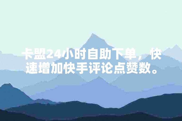 卡盟24小时自助下单，快速增加快手评论点赞数。