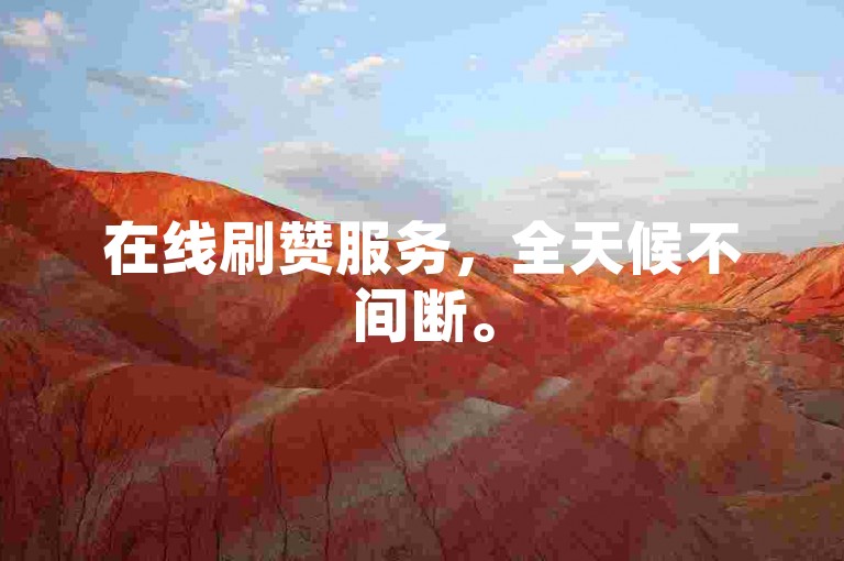 在线刷赞服务，全天候不间断。