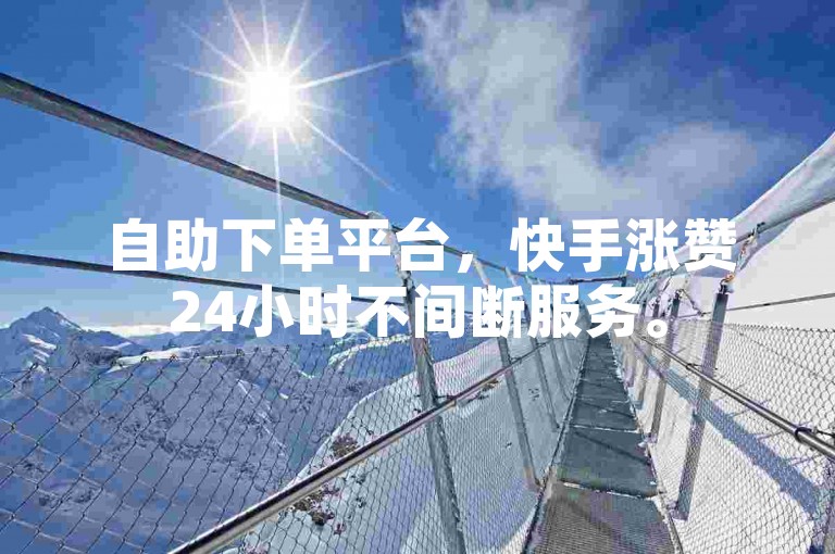 自助下单平台，快手涨赞24小时不间断服务。