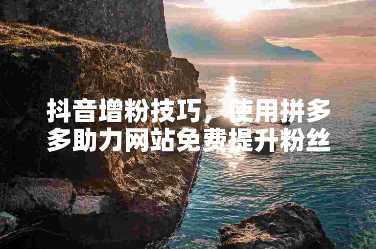 抖音增粉技巧，使用拼多多助力网站免费提升粉丝量。