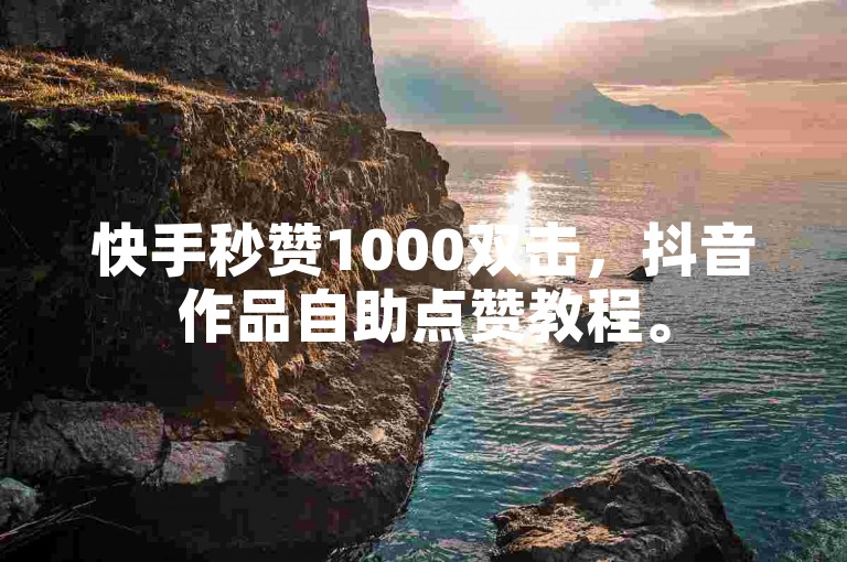 快手秒赞1000双击，抖音作品自助点赞教程。