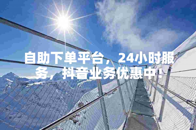 自助下单平台，24小时服务，抖音业务优惠中！