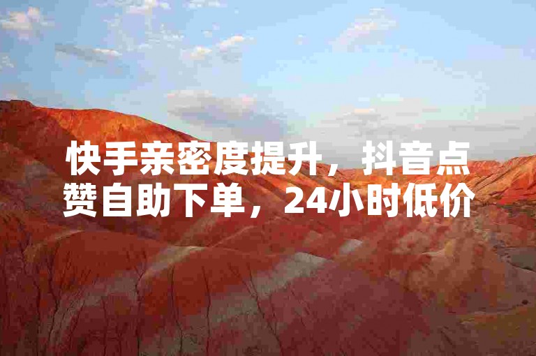 快手亲密度提升，抖音点赞自助下单，24小时低价服务。