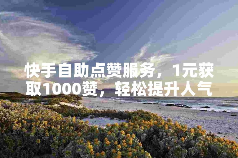 快手自助点赞服务，1元获取1000赞，轻松提升人气。