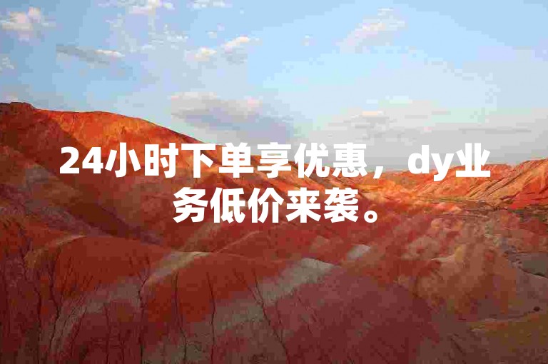 24小时下单享优惠，dy业务低价来袭。