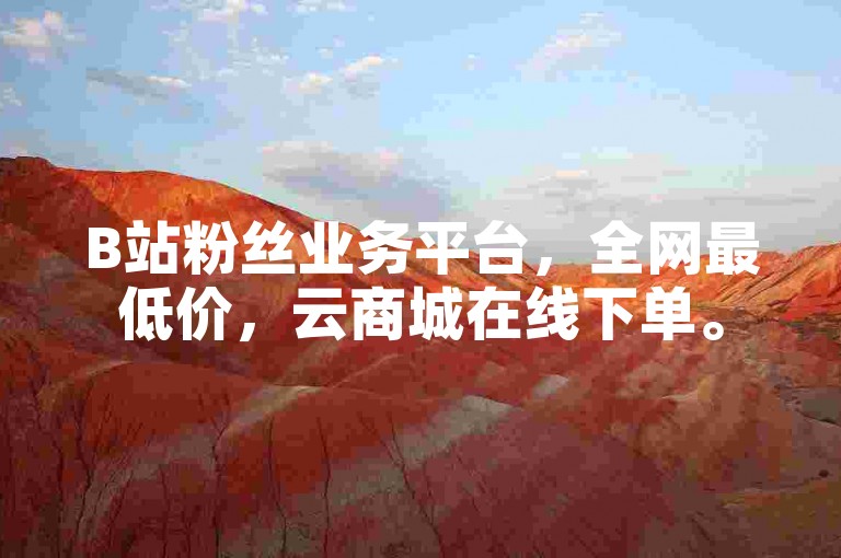 B站粉丝业务平台，全网最低价，云商城在线下单。
