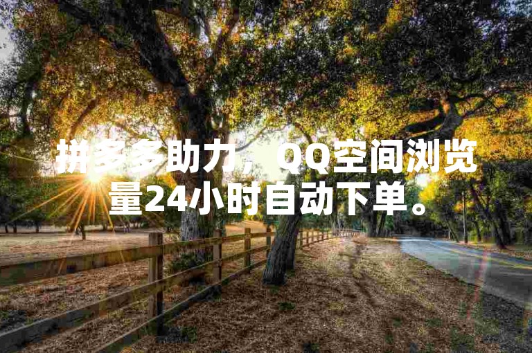 拼多多助力，QQ空间浏览量24小时自动下单。