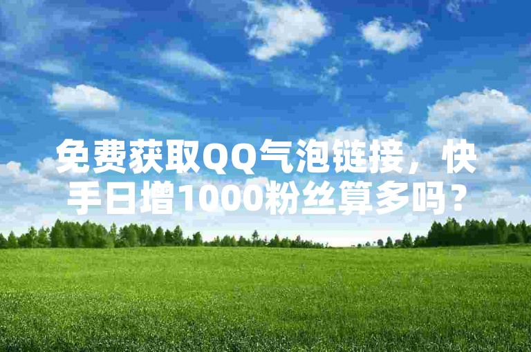 免费获取QQ气泡链接，快手日增1000粉丝算多吗？